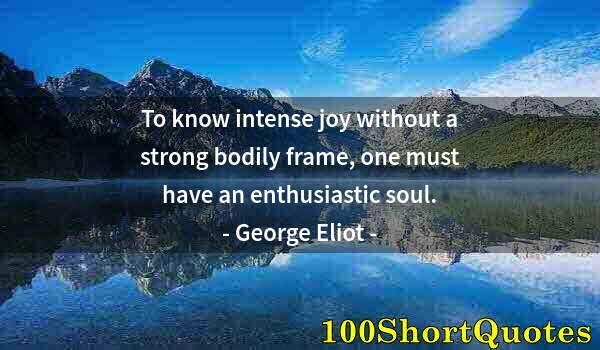 Quote by Albert Einstein: To know intense joy without a strong bodily frame, one must have an enthusiastic soul.