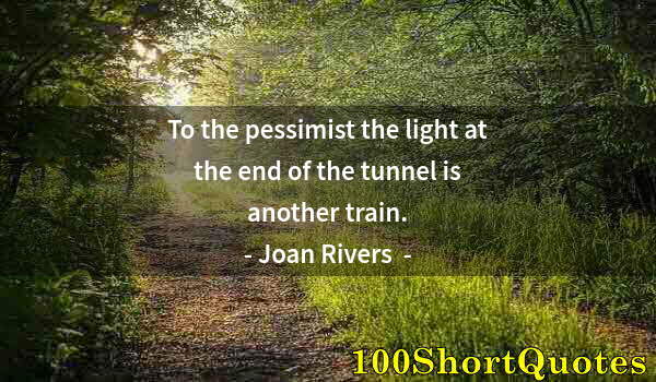 Quote by Albert Einstein: To the pessimist the light at the end of the tunnel is another train.