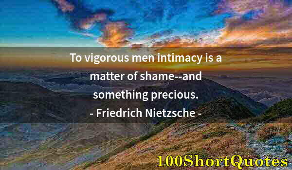 Quote by Albert Einstein: To vigorous men intimacy is a matter of shame--and something precious.