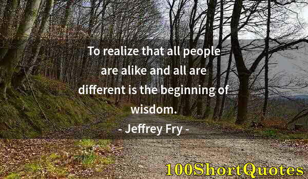 Quote by Albert Einstein: To realize that all people are alike and all are different is the beginning of wisdom.