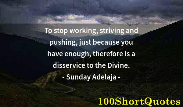 Quote by Albert Einstein: To stop working, striving and pushing, just because you have enough, therefore is a disservice to th...