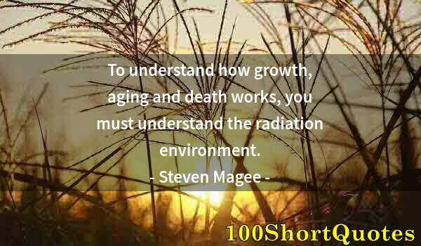 Quote by Albert Einstein: To understand how growth, aging and death works, you must understand the radiation environment.