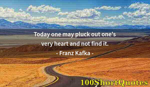 Quote by Albert Einstein: Today one may pluck out one's very heart and not find it.