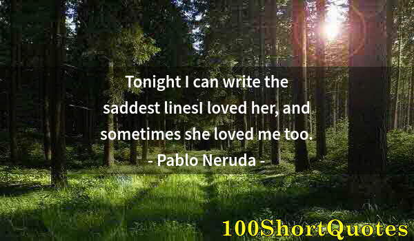 Quote by Albert Einstein: Tonight I can write the saddest linesI loved her, and sometimes she loved me too.