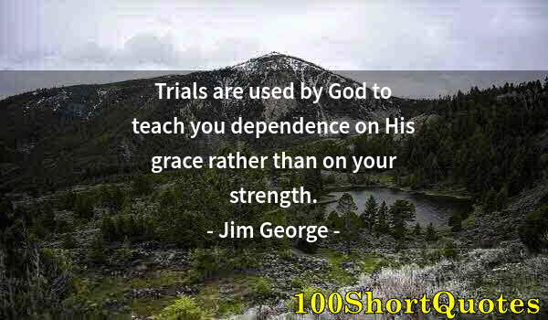 Quote by Albert Einstein: Trials are used by God to teach you dependence on His grace rather than on your strength.