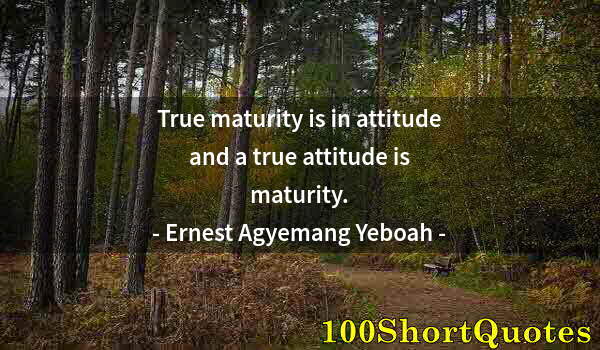 Quote by Albert Einstein: True maturity is in attitude and a true attitude is maturity.