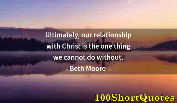 Quote by Albert Einstein: Ultimately, our relationship with Christ is the one thing we cannot do without.