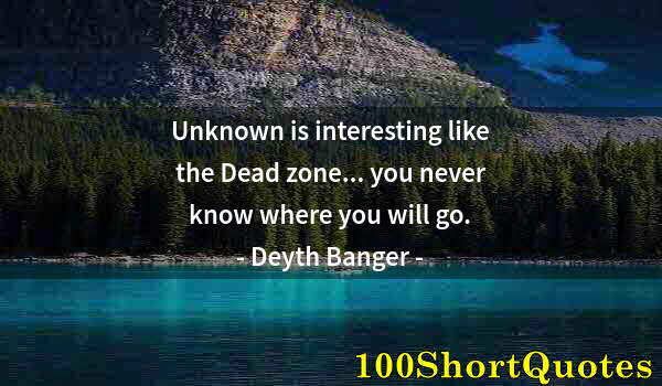 Quote by Albert Einstein: Unknown is interesting like the Dead zone... you never know where you will go.