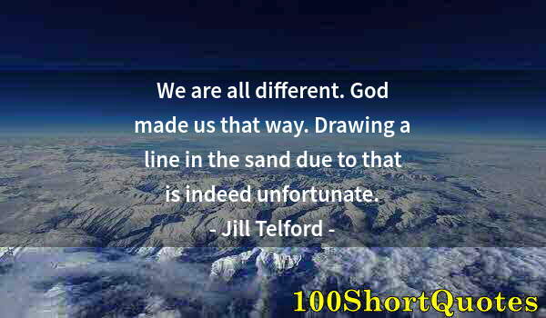 Quote by Albert Einstein: We are all different. God made us that way. Drawing a line in the sand due to that is indeed unfortu...