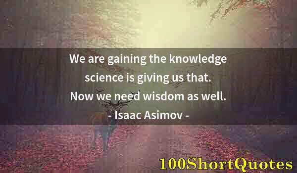 Quote by Albert Einstein: We are gaining the knowledge science is giving us that. Now we need wisdom as well.