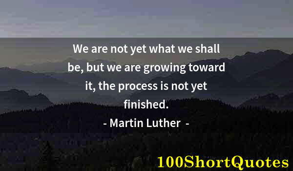 Quote by Albert Einstein: We are not yet what we shall be, but we are growing toward it, the process is not yet finished.