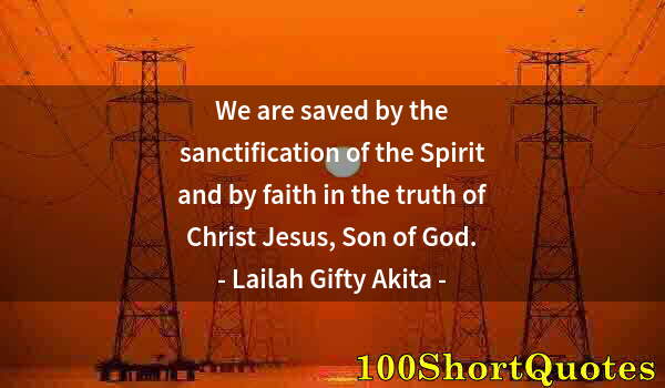 Quote by Albert Einstein: We are saved by the sanctification of the Spirit and by faith in the truth of Christ Jesus, Son of G...