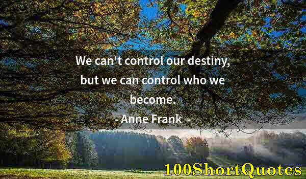 Quote by Albert Einstein: We can't control our destiny, but we can control who we become.