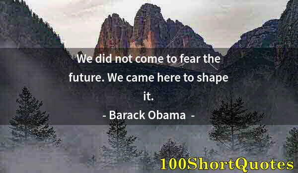 Quote by Albert Einstein: We did not come to fear the future. We came here to shape it.