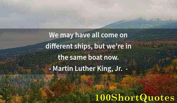 Quote by Albert Einstein: We may have all come on different ships, but we're in the same boat now.