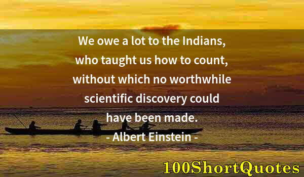 Quote by Albert Einstein: We owe a lot to the Indians, who taught us how to count, without which no worthwhile scientific disc...