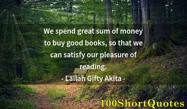 Quote by Albert Einstein: We spend great sum of money to buy good books, so that we can satisfy our pleasure of reading.