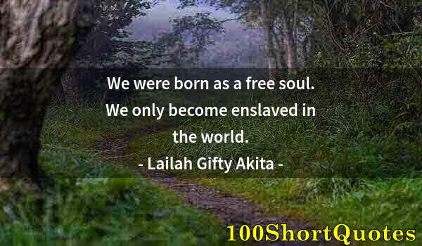 Quote by Albert Einstein: We were born as a free soul. We only become enslaved in the world.