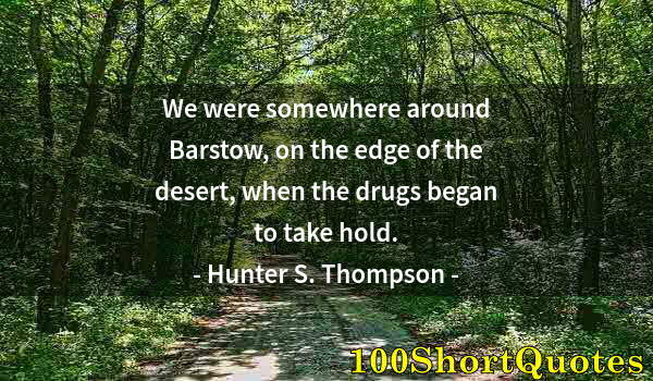 Quote by Albert Einstein: We were somewhere around Barstow, on the edge of the desert, when the drugs began to take hold.