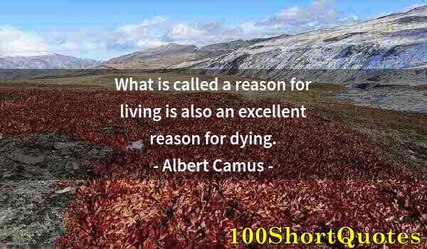 Quote by Albert Einstein: What is called a reason for living is also an excellent reason for dying.