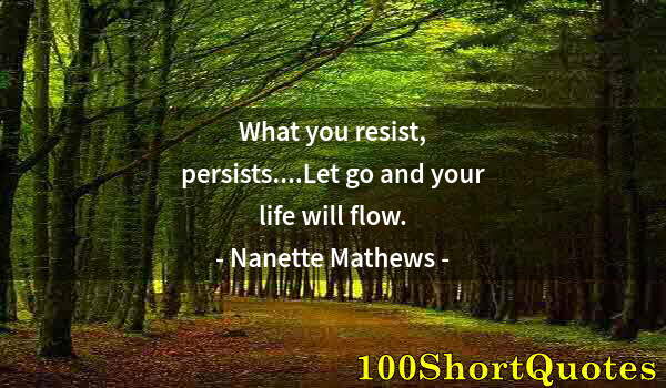 Quote by Albert Einstein: What you resist, persists....Let go and your life will flow.