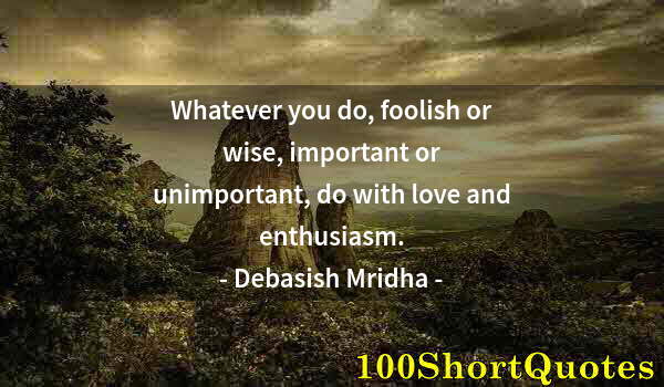 Quote by Albert Einstein: Whatever you do, foolish or wise, important or unimportant, do with love and enthusiasm.