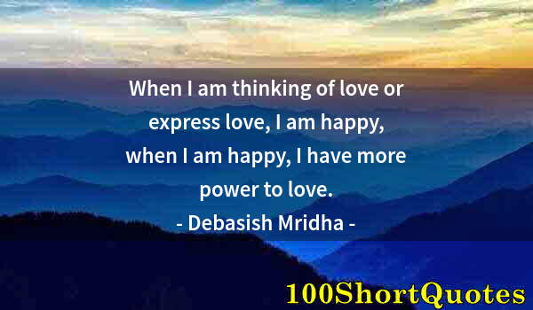 Quote by Albert Einstein: When I am thinking of love or express love, I am happy, when I am happy, I have more power to love.