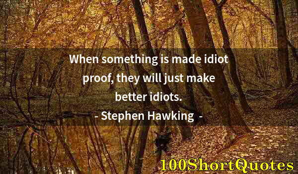 Quote by Albert Einstein: When something is made idiot proof, they will just make better idiots.