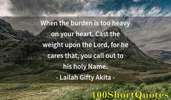 Quote by Albert Einstein: When the burden is too heavy on your heart. Cast the weight upon the Lord, for he cares that, you ca...