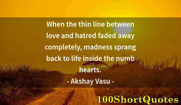 Quote by Albert Einstein: When the thin line between love and hatred faded away completely, madness sprang back to life inside...