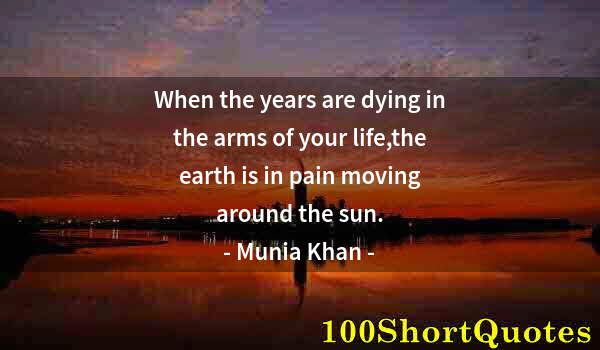 Quote by Albert Einstein: When the years are dying in the arms of your life,the earth is in pain moving around the sun.