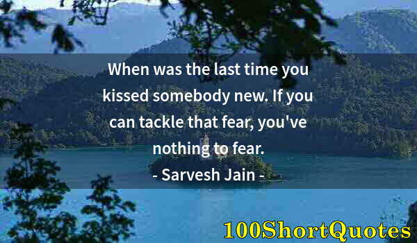 Quote by Albert Einstein: When was the last time you kissed somebody new. If you can tackle that fear, you've nothing to fear.