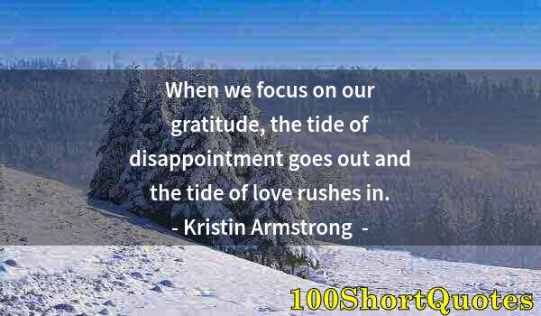 Quote by Albert Einstein: When we focus on our gratitude, the tide of disappointment goes out and the tide of love rushes in.