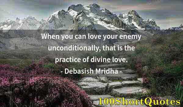 Quote by Albert Einstein: When you can love your enemy unconditionally, that is the practice of divine love.