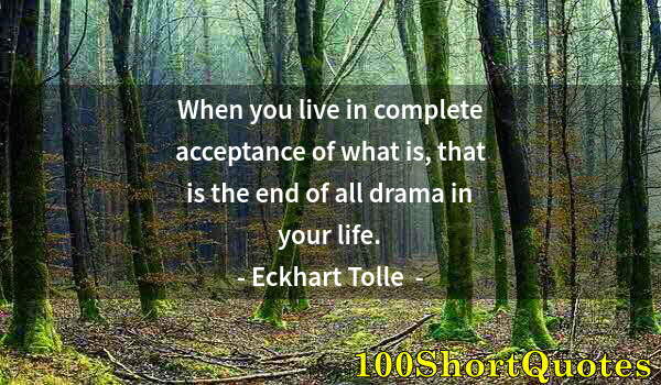 Quote by Albert Einstein: When you live in complete acceptance of what is, that is the end of all drama in your life.