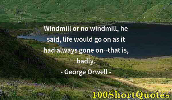 Quote by Albert Einstein: Windmill or no windmill, he said, life would go on as it had always gone on--that is, badly.