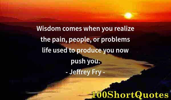 Quote by Albert Einstein: Wisdom comes when you realize the pain, people, or problems life used to produce you now push you.