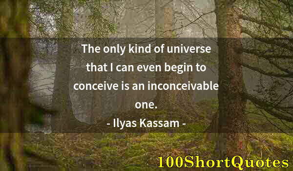 Quote by Albert Einstein: The only kind of universe that I can even begin to conceive is an inconceivable one.