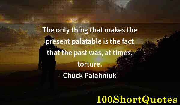 Quote by Albert Einstein: The only thing that makes the present palatable is the fact that the past was, at times, torture.