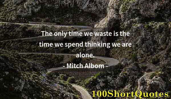 Quote by Albert Einstein: The only time we waste is the time we spend thinking we are alone.