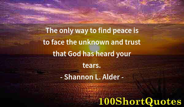 Quote by Albert Einstein: The only way to find peace is to face the unknown and trust that God has heard your tears.