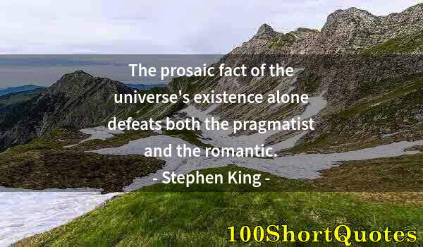 Quote by Albert Einstein: The prosaic fact of the universe's existence alone defeats both the pragmatist and the romantic.