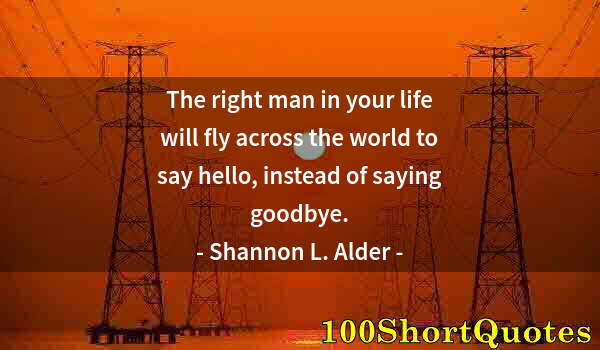 Quote by Albert Einstein: The right man in your life will fly across the world to say hello, instead of saying goodbye.