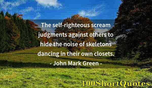 Quote by Albert Einstein: The self-righteous scream judgments against others to hide the noise of skeletons dancing in their o...