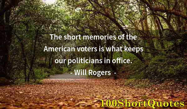 Quote by Albert Einstein: The short memories of the American voters is what keeps our politicians in office.