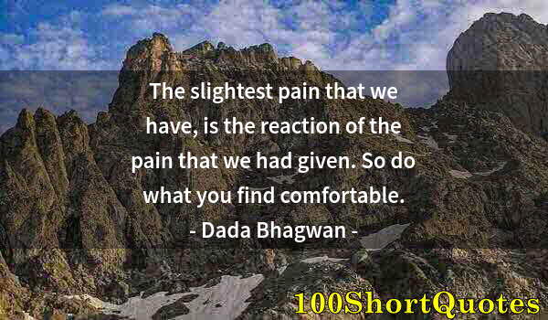 Quote by Albert Einstein: The slightest pain that we have, is the reaction of the pain that we had given. So do what you find ...