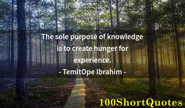 Quote by Albert Einstein: The sole purpose of knowledge is to create hunger for experience.