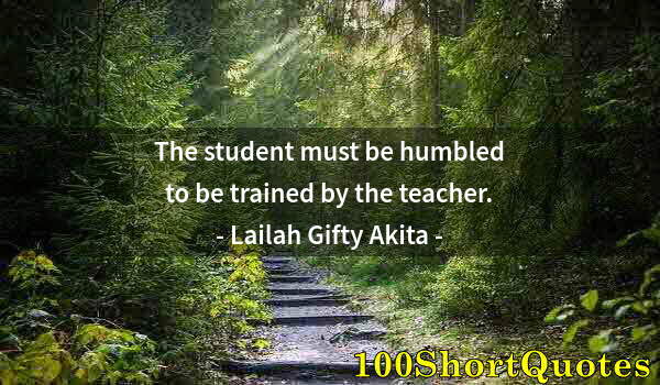 Quote by Albert Einstein: The student must be humbled to be trained by the teacher.