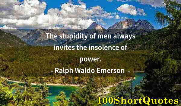 Quote by Albert Einstein: The stupidity of men always invites the insolence of power.