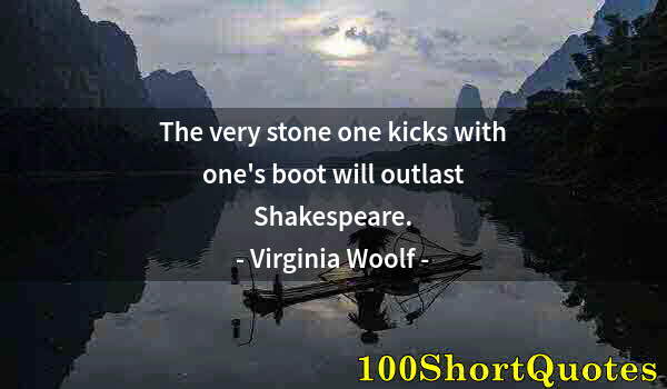 Quote by Albert Einstein: The very stone one kicks with one's boot will outlast Shakespeare.